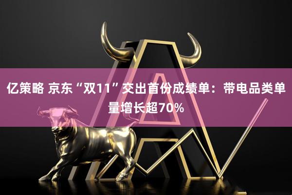 亿策略 京东“双11”交出首份成绩单：带电品类单量增长超70%