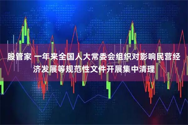 股管家 一年来全国人大常委会组织对影响民营经济发展等规范性文件开展集中清理