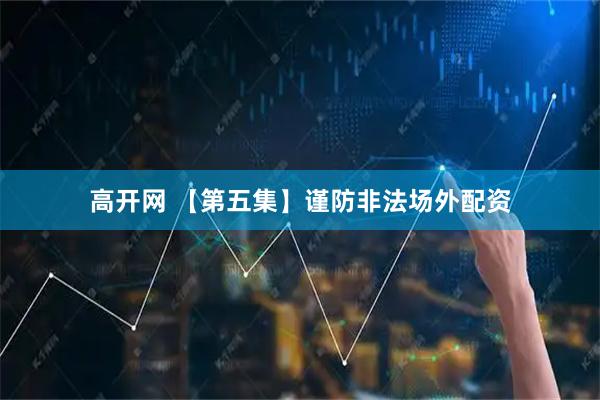 高开网 【第五集】谨防非法场外配资