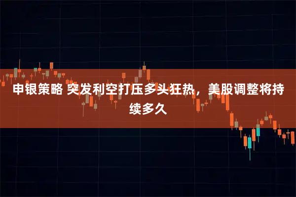 申银策略 突发利空打压多头狂热，美股调整将持续多久