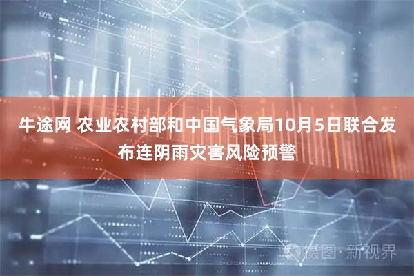 牛途网 农业农村部和中国气象局10月5日联合发布连阴雨灾害风险预警
