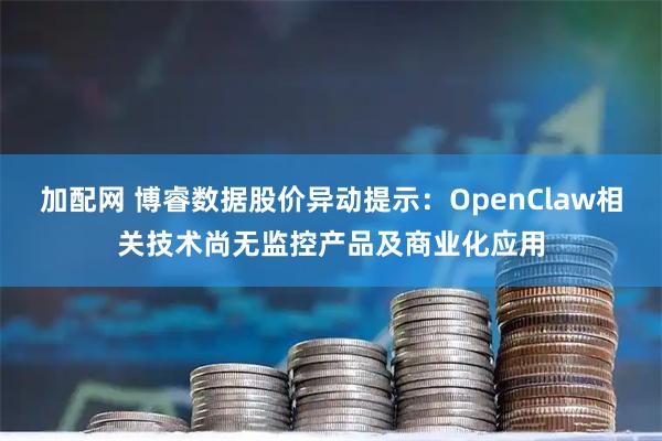 加配网 博睿数据股价异动提示：OpenClaw相关技术尚无监控产品及商业化应用