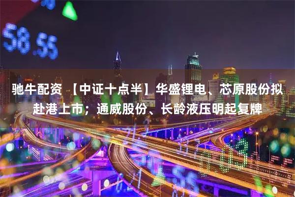 驰牛配资 【中证十点半】华盛锂电、芯原股份拟赴港上市；通威股份、长龄液压明起复牌