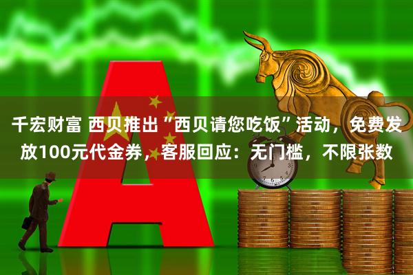 千宏财富 西贝推出“西贝请您吃饭”活动，免费发放100元代金券，客服回应：无门槛，不限张数