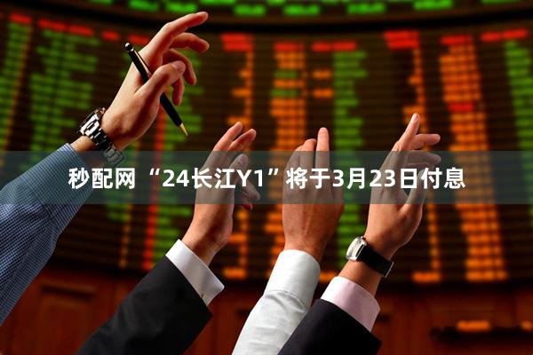 秒配网 “24长江Y1”将于3月23日付息