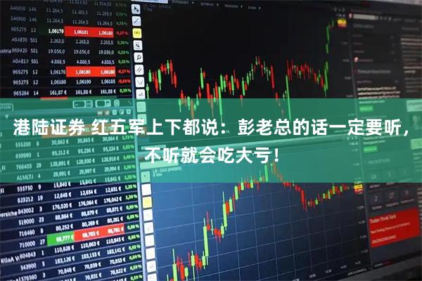 港陆证券 红五军上下都说：彭老总的话一定要听，不听就会吃大亏！