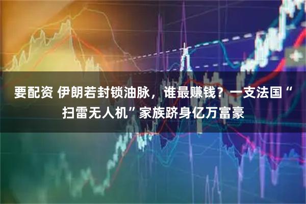 要配资 伊朗若封锁油脉,谁最赚钱?一支法国“扫雷无人机”家族跻身亿万富豪
