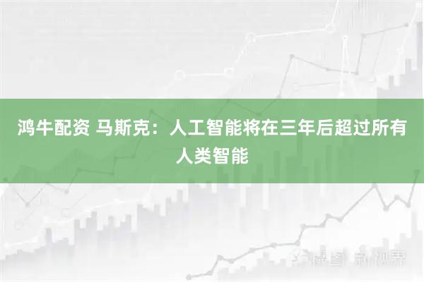 鸿牛配资 马斯克：人工智能将在三年后超过所有人类智能