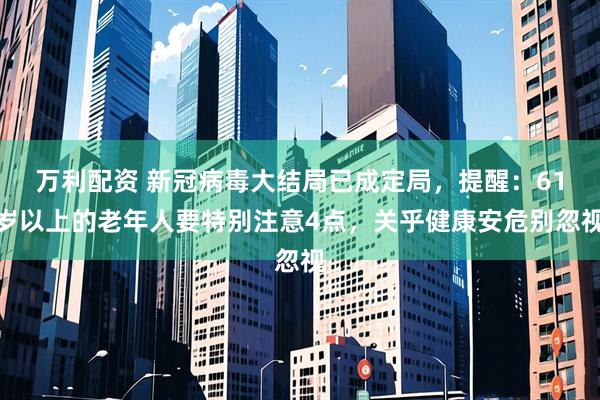 万利配资 新冠病毒大结局已成定局，提醒：61岁以上的老年人要特别注意4点，关乎健康安危别忽视
