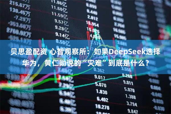 贝思盈配资 心智观察所：如果DeepSeek选择华为，黄仁勋说的“灾难”到底是什么？