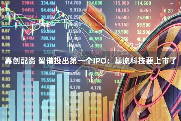 嘉创配资 智谱投出第一个IPO：基流科技要上市了