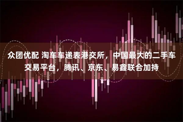 众团优配 淘车车递表港交所，中国最大的二手车交易平台，腾讯、京东、易鑫联合加持