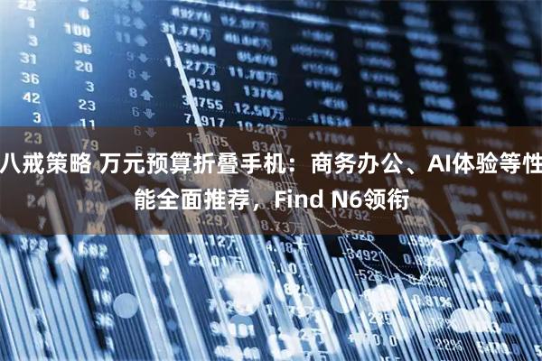 八戒策略 万元预算折叠手机：商务办公、AI体验等性能全面推荐，Find N6领衔