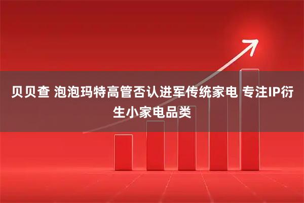 贝贝查 泡泡玛特高管否认进军传统家电 专注IP衍生小家电品类
